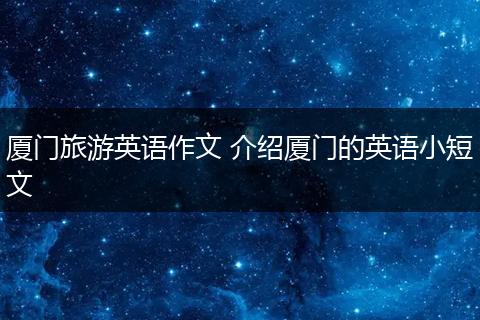 厦门旅游英语作文 介绍厦门的英语小短文