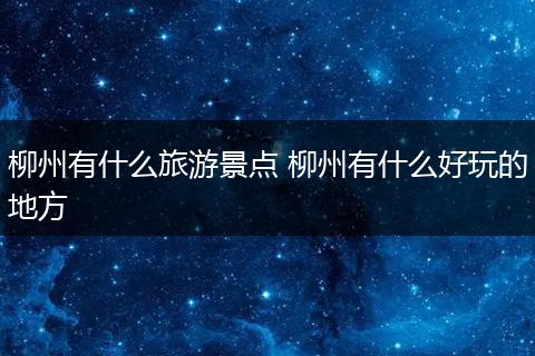 柳州有什么旅游景点 柳州有什么好玩的地方
