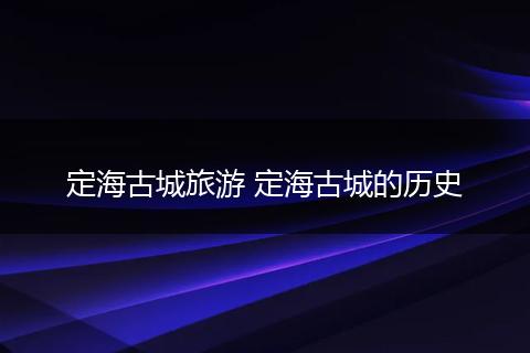 定海古城旅游 定海古城的历史