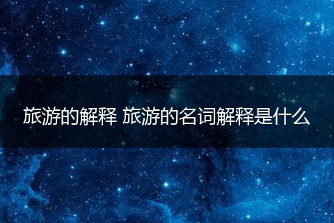 旅游的解释 旅游的名词解释是什么