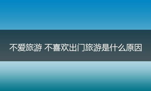 不爱旅游 不喜欢出门旅游是什么原因