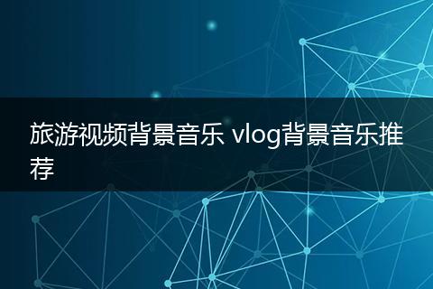 旅游视频背景音乐 vlog背景音乐推荐
