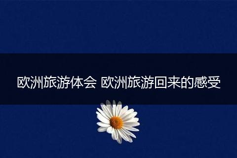 欧洲旅游体会 欧洲旅游回来的感受