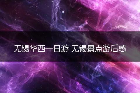 无锡华西一日游 无锡景点游后感