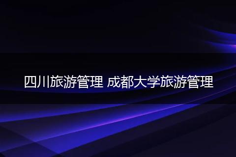 四川旅游管理 成都大学旅游管理
