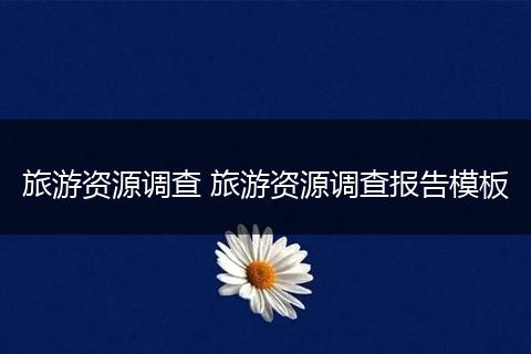 旅游资源调查 旅游资源调查报告模板