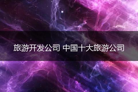 旅游开发公司 中国十大旅游公司