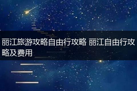丽江旅游攻略自由行攻略 丽江自由行攻略及费用