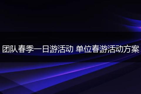 团队春季一日游活动 单位春游活动方案