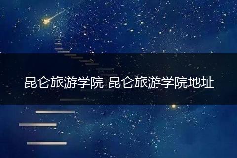 昆仑旅游学院 昆仑旅游学院地址