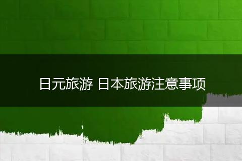 日元旅游 日本旅游注意事项