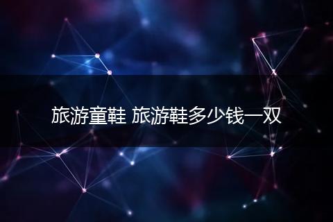 旅游童鞋 旅游鞋多少钱一双