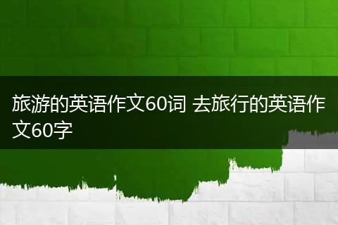 旅游的英语作文60词 去旅行的英语作文60字