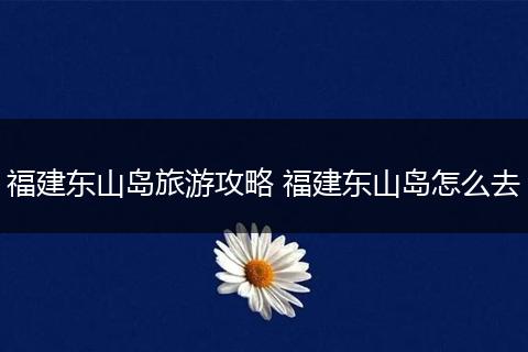 福建东山岛旅游攻略 福建东山岛怎么去