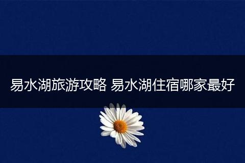 易水湖旅游攻略 易水湖住宿哪家最好