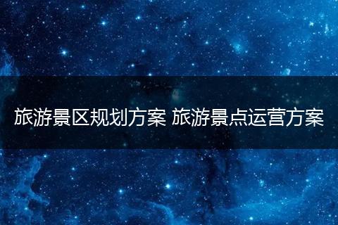 旅游景区规划方案 旅游景点运营方案
