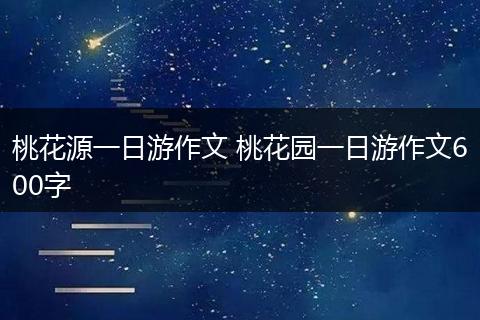 桃花源一日游作文 桃花园一日游作文600字