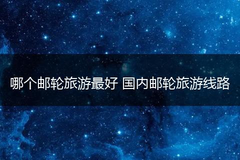 哪个邮轮旅游最好 国内邮轮旅游线路