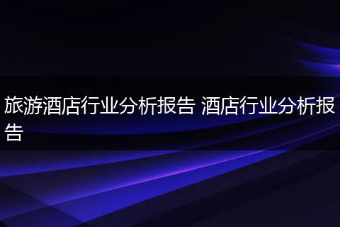 旅游酒店行业分析报告 酒店行业分析报告
