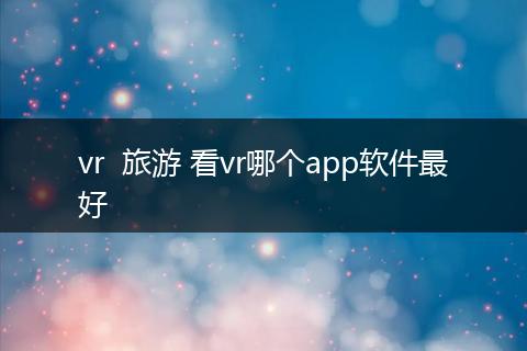 vr  旅游 看vr哪个app软件最好