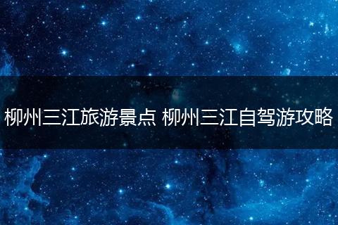 柳州三江旅游景点 柳州三江自驾游攻略