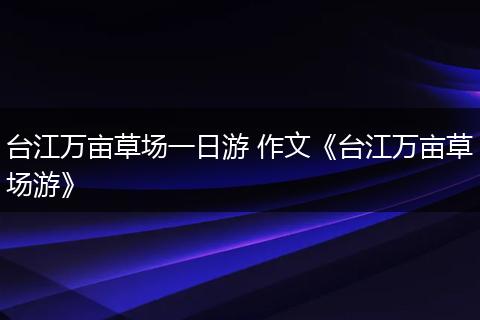 台江万亩草场一日游 作文《台江万亩草场游》