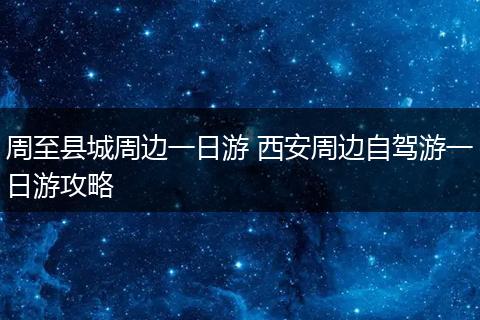 周至县城周边一日游 西安周边自驾游一日游攻略