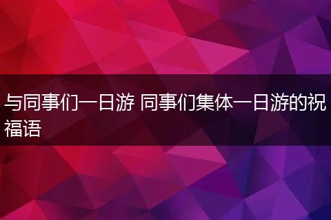 与同事们一日游 同事们集体一日游的祝福语