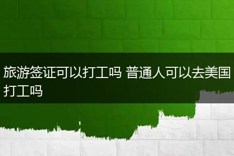 旅游签证可以打工吗 普通人可以去美国打工吗