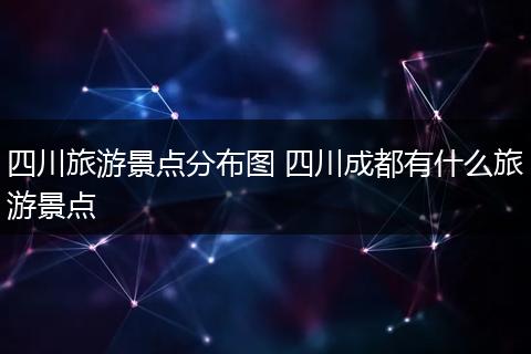 四川旅游景点分布图 四川成都有什么旅游景点