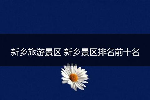 新乡旅游景区 新乡景区排名前十名