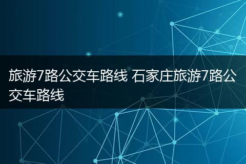 旅游7路公交车路线 石家庄旅游7路公交车路线