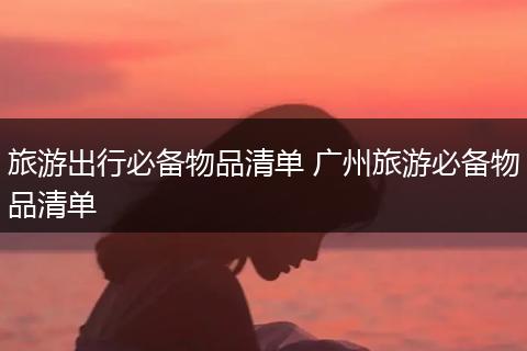 旅游出行必备物品清单 广州旅游必备物品清单