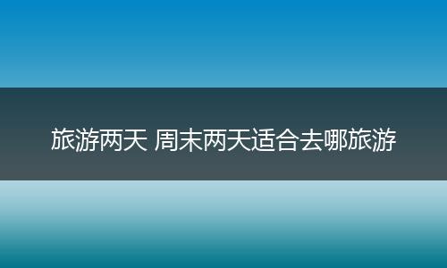 旅游两天 周末两天适合去哪旅游