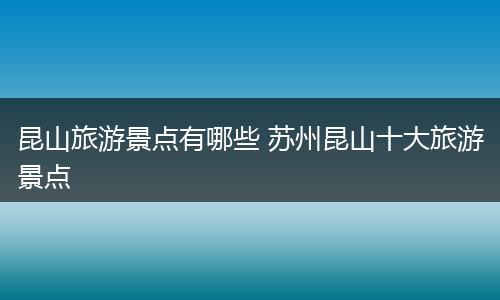 昆山旅游景点有哪些 苏州昆山十大旅游景点