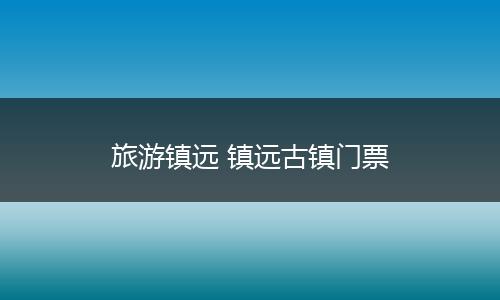旅游镇远 镇远古镇门票