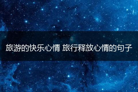 旅游的快乐心情 旅行释放心情的句子