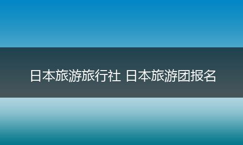 日本旅游旅行社 日本旅游团报名