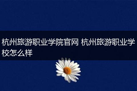 杭州旅游职业学院官网 杭州旅游职业学校怎么样