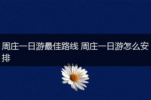 周庄一日游最佳路线 周庄一日游怎么安排
