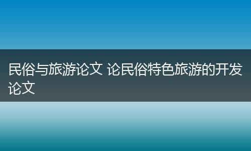 民俗与旅游论文 论民俗特色旅游的开发论文