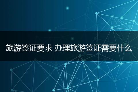 旅游签证要求 办理旅游签证需要什么