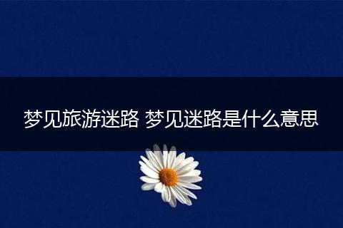梦见旅游迷路 梦见迷路是什么意思