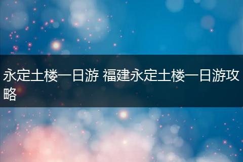 永定土楼一日游 福建永定土楼一日游攻略