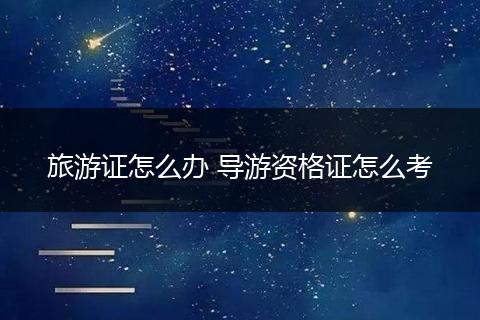 旅游证怎么办 导游资格证怎么考
