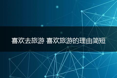 喜欢去旅游 喜欢旅游的理由简短
