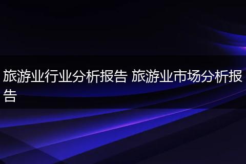 旅游业行业分析报告 旅游业市场分析报告