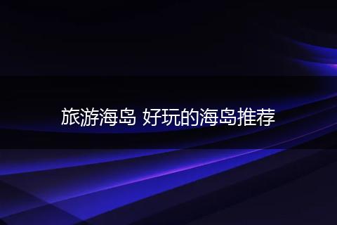 旅游海岛 好玩的海岛推荐