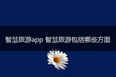 智慧旅游app 智慧旅游包括哪些方面