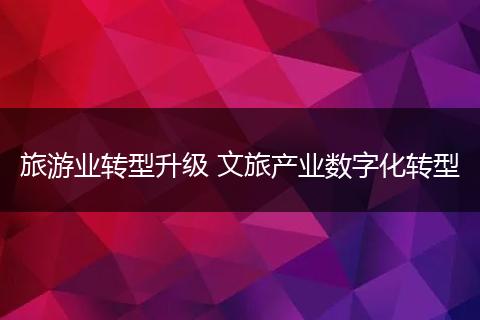 旅游业转型升级 文旅产业数字化转型